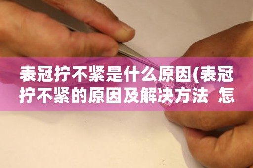 表冠擰不緊是什么原因(表冠擰不緊的原因及解決方法  怎樣確保手表表冠的穩(wěn)固性)