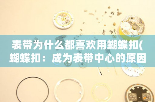 表帶為什么都喜歡用蝴蝶扣(蝴蝶扣：成為表帶中心的原因及影響)
