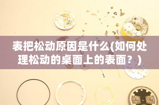 表把松動原因是什么(如何處理松動的桌面上的表面？)
