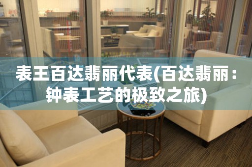 表王百達翡麗代表(百達翡麗：鐘表工藝的極致之旅)