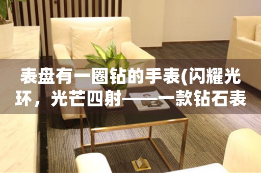 表盤有一圈鉆的手表(閃耀光環(huán)，光芒四射——一款鉆石表盤手表的魅力)