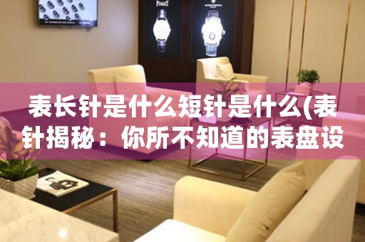 表長針是什么短針是什么(表針揭秘：你所不知道的表盤設(shè)計奧妙)