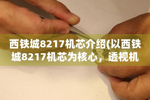 西鐵城8217機(jī)芯介紹(以西鐵城8217機(jī)芯為核心，透視機(jī)械表工藝)