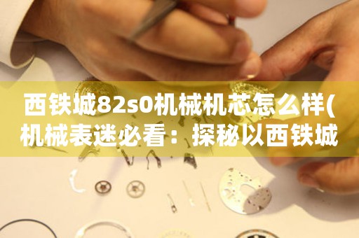 西鐵城82s0機(jī)械機(jī)芯怎么樣(機(jī)械表迷必看：探秘以西鐵城82s0機(jī)芯的魅力)