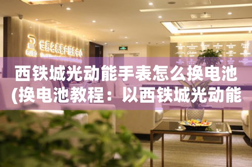 西鐵城光動能手表怎么換電池(換電池教程：以西鐵城光動能手表為例)