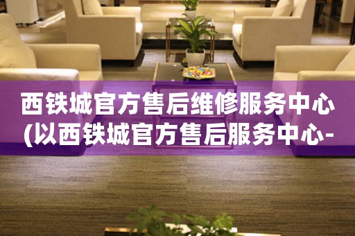 西鐵城官方售后維修服務(wù)中心(以西鐵城官方售后服務(wù)中心-維修、保養(yǎng)一站式解決方案)