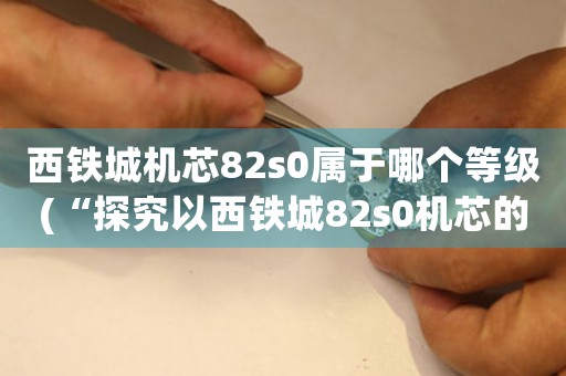 西鐵城機芯82s0屬于哪個等級(“探究以西鐵城82s0機芯的高級制表技術”)