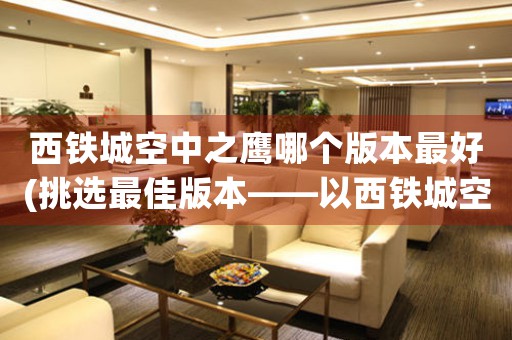 西鐵城空中之鷹哪個版本最好(挑選最佳版本——以西鐵城空中之鷹最優(yōu)版本推薦)