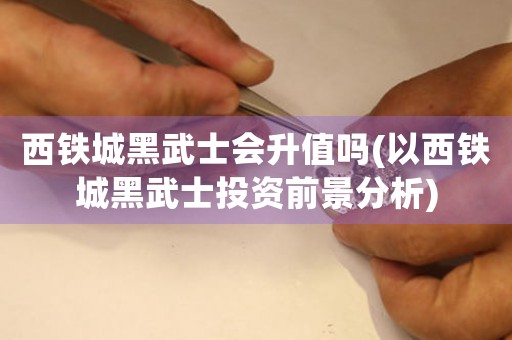 西鐵城黑武士會升值嗎(以西鐵城黑武士投資前景分析)