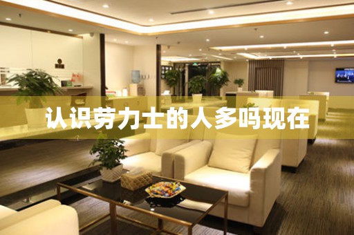 認識勞力士的人多嗎現(xiàn)在
