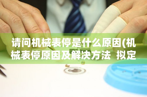 請問機械表停是什么原因(機械表停原因及解決方法  擬定標題：機械表停有哪些原因及應對方法)