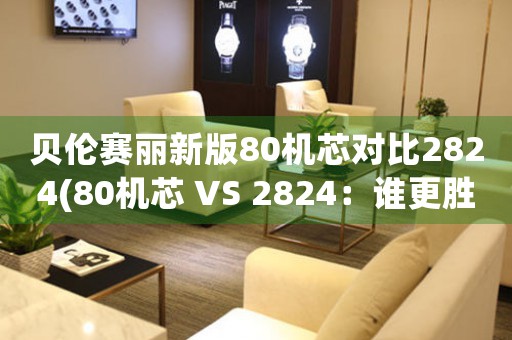 貝倫賽麗新版80機芯對比2824(80機芯 VS 2824：誰更勝一籌？)