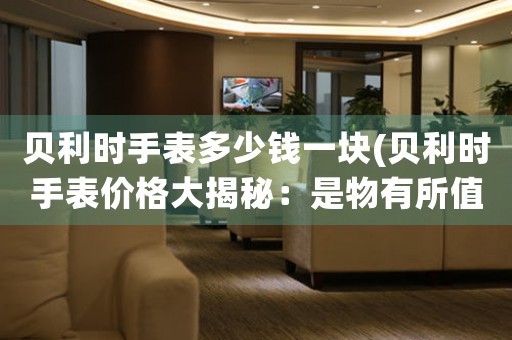 貝利時(shí)手表多少錢一塊(貝利時(shí)手表價(jià)格大揭秘：是物有所值還是名氣太大？)