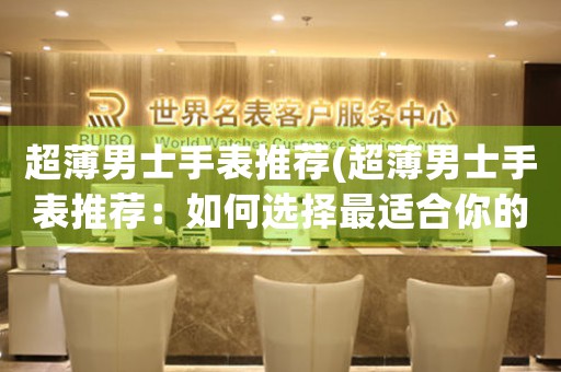 超薄男士手表推薦(超薄男士手表推薦：如何選擇最適合你的？)