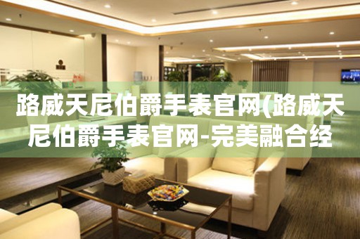 路威天尼伯爵手表官網(wǎng)(路威天尼伯爵手表官網(wǎng)-完美融合經(jīng)典與創(chuàng)新)