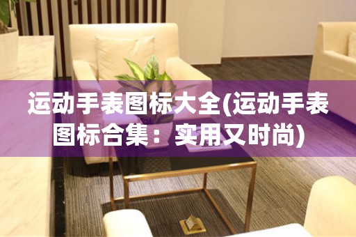運(yùn)動(dòng)手表圖標(biāo)大全(運(yùn)動(dòng)手表圖標(biāo)合集：實(shí)用又時(shí)尚)