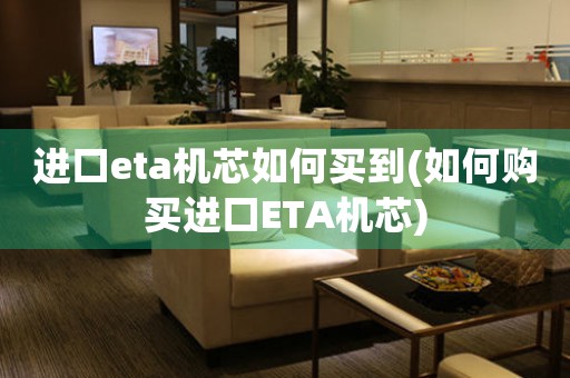 進(jìn)口eta機(jī)芯如何買到(如何購(gòu)買進(jìn)口ETA機(jī)芯)