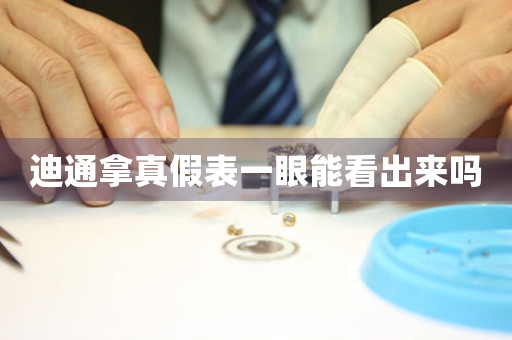 迪通拿真假表一眼能看出來嗎