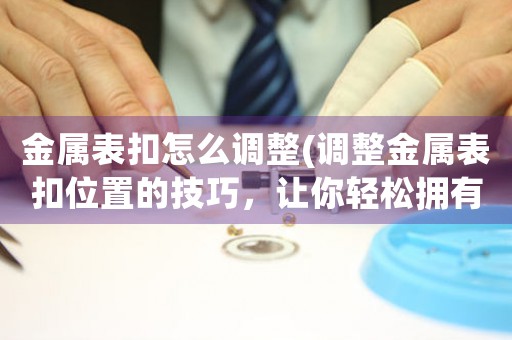 金屬表扣怎么調(diào)整(調(diào)整金屬表扣位置的技巧，讓你輕松擁有時尚好感)