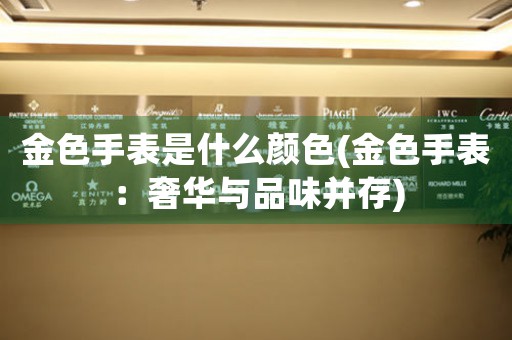 金色手表是什么顏色(金色手表：奢華與品味并存)