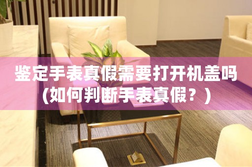 鑒定手表真假需要打開(kāi)機(jī)蓋嗎(如何判斷手表真假？)