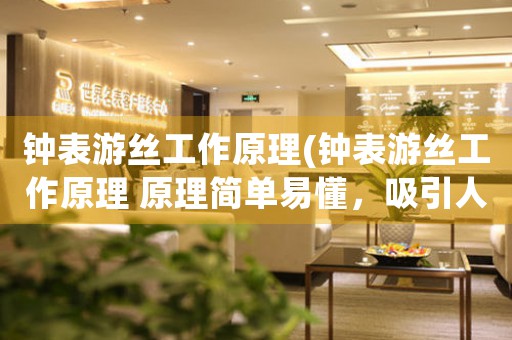鐘表游絲工作原理(鐘表游絲工作原理 原理簡(jiǎn)單易懂，吸引人學(xué)習(xí))