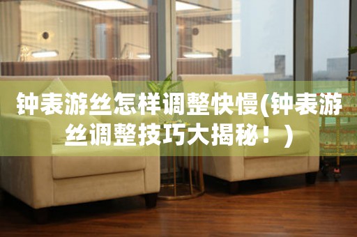鐘表游絲怎樣調(diào)整快慢(鐘表游絲調(diào)整技巧大揭秘！)