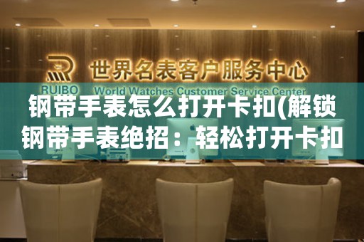 鋼帶手表怎么打開(kāi)卡扣(解鎖鋼帶手表絕招：輕松打開(kāi)卡扣)