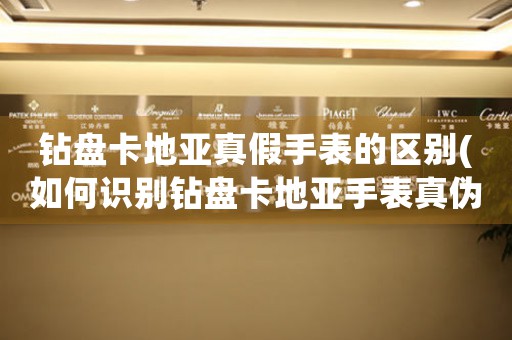 鉆盤卡地亞真假手表的區(qū)別(如何識(shí)別鉆盤卡地亞手表真?zhèn)?