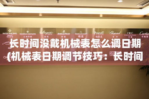 長時(shí)間沒戴機(jī)械表怎么調(diào)日期(機(jī)械表日期調(diào)節(jié)技巧：長時(shí)間不戴如何正確設(shè)置日期)