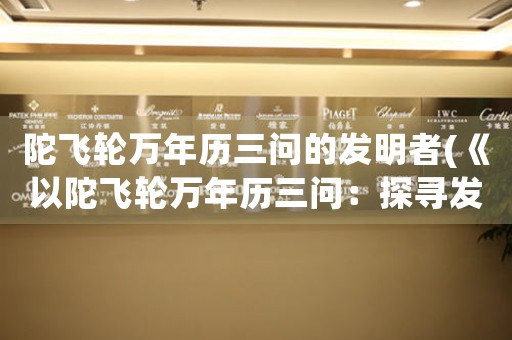 陀飛輪萬年歷三問的發(fā)明者(《以陀飛輪萬年歷三問：探尋發(fā)明之謎》)