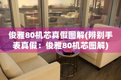 俊雅80機(jī)芯真假圖解(辨別手表真假：俊雅80機(jī)芯圖解)