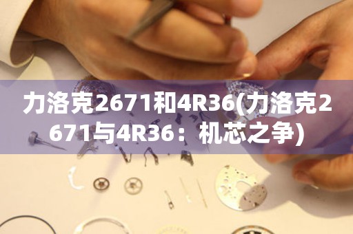 力洛克2671和4R36(力洛克2671與4R36：機(jī)芯之爭)