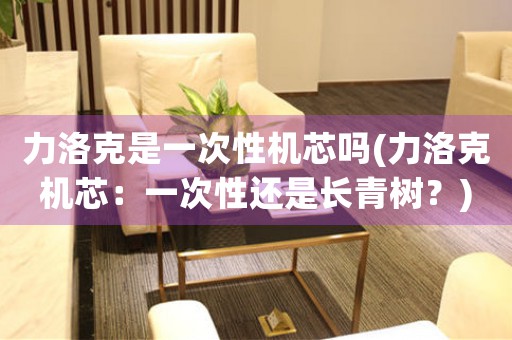 力洛克是一次性機(jī)芯嗎(力洛克機(jī)芯：一次性還是長青樹？)