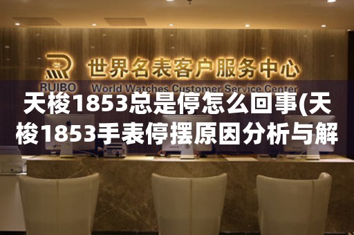天梭1853總是停怎么回事(天梭1853手表停擺原因分析與解決方法)