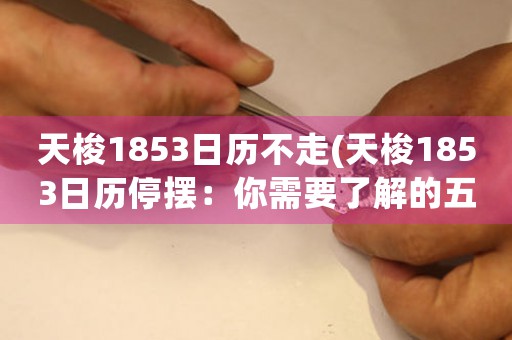 天梭1853日歷不走(天梭1853日歷停擺：你需要了解的五件事)