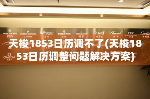 天梭1853日歷調(diào)不了(天梭1853日歷調(diào)整問(wèn)題解決方案)