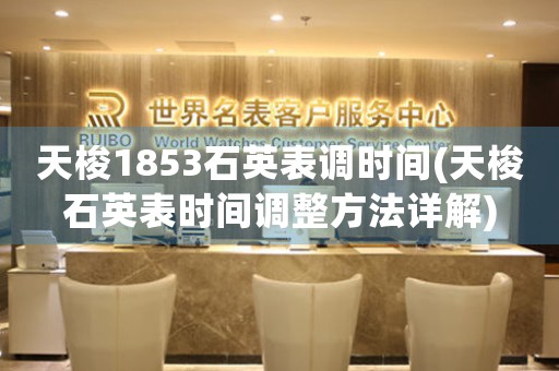 天梭1853石英表調(diào)時(shí)間(天梭石英表時(shí)間調(diào)整方法詳解)
