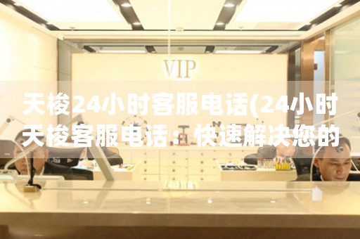 天梭24小時(shí)客服電話(24小時(shí)天梭客服電話：快速解決您的問(wèn)題)