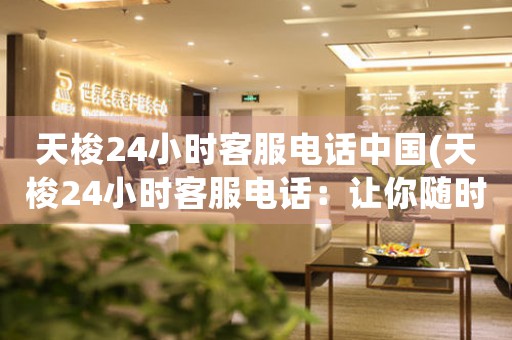 天梭24小時(shí)客服電話中國(guó)(天梭24小時(shí)客服電話：讓你隨時(shí)掌握最新資訊!)