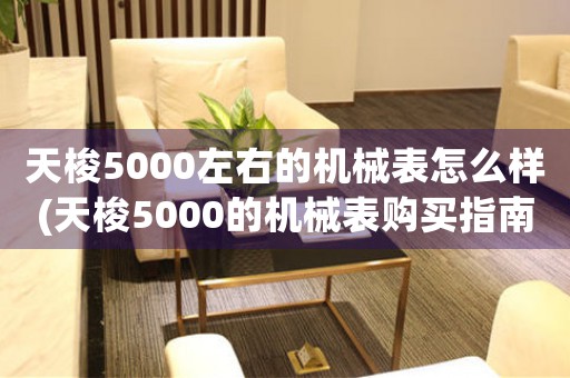 天梭5000左右的機(jī)械表怎么樣(天梭5000的機(jī)械表購(gòu)買指南)