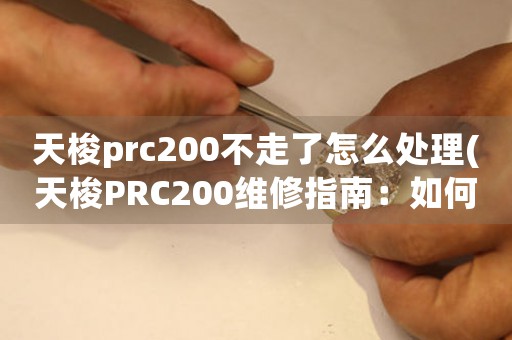天梭prc200不走了怎么處理(天梭PRC200維修指南：如何解決手表不走的問(wèn)題？)