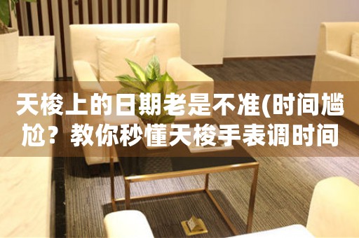 天梭上的日期老是不準(zhǔn)(時(shí)間尷尬？教你秒懂天梭手表調(diào)時(shí)間法！)