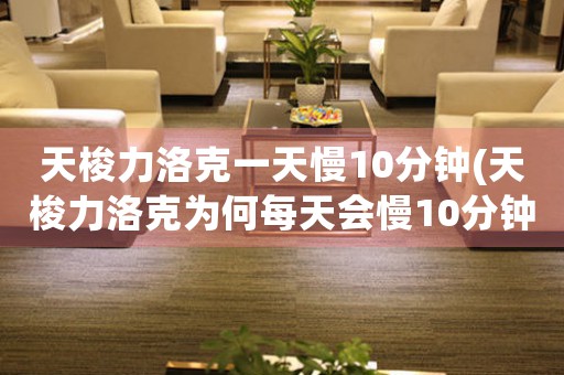 天梭力洛克一天慢10分鐘(天梭力洛克為何每天會(huì)慢10分鐘？)