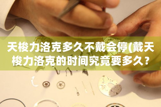 天梭力洛克多久不戴會(huì)停(戴天梭力洛克的時(shí)間究竟要多久？)