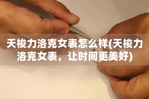 天梭力洛克女表怎么樣(天梭力洛克女表，讓時(shí)間更美好)