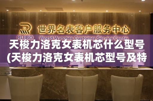 天梭力洛克女表機(jī)芯什么型號(hào)(天梭力洛克女表機(jī)芯型號(hào)及特點(diǎn)簡(jiǎn)介)