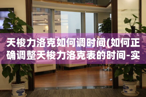 天梭力洛克如何調(diào)時(shí)間(如何正確調(diào)整天梭力洛克表的時(shí)間-實(shí)用指南)