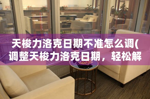天梭力洛克日期不準(zhǔn)怎么調(diào)(調(diào)整天梭力洛克日期，輕松解決不準(zhǔn)問(wèn)題)