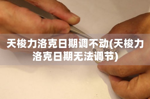 天梭力洛克日期調(diào)不動(dòng)(天梭力洛克日期無(wú)法調(diào)節(jié))